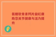 氨糖软骨素钙片益红康助您关节健康与活力提升