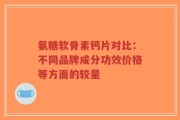 氨糖软骨素钙片对比：不同品牌成分功效价格等方面的较量