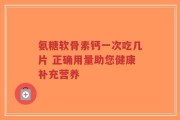 氨糖软骨素钙一次吃几片 正确用量助您健康补充营养