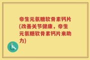 帝生元氨糖软骨素钙片(改善关节健康，帝生元氨糖软骨素钙片来助力)