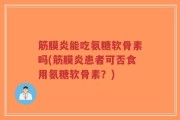 筋膜炎能吃氨糖软骨素吗(筋膜炎患者可否食用氨糖软骨素？)