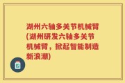 湖州六轴多关节机械臂(湖州研发六轴多关节机械臂，掀起智能制造新浪潮)