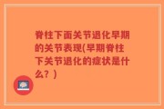 脊柱下面关节退化早期的关节表现(早期脊柱下关节退化的症状是什么？)