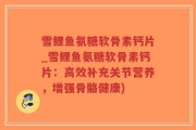 雪鲤鱼氨糖软骨素钙片_雪鲤鱼氨糖软骨素钙片：高效补充关节营养，增强骨骼健康)