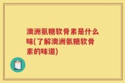 澳洲氨糖软骨素是什么味(了解澳洲氨糖软骨素的味道)