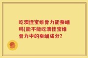 吃澳佳宝维骨力能蚕蛹吗(能不能吃澳佳宝维骨力中的蚕蛹成分？