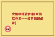 大佑氨糖软骨素(大佑软骨素——关节保健必备)