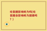 吃氨糖影响听力吗(吃氨糖会影响听力健康吗？)