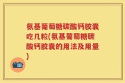氨基葡萄糖碳酸钙胶囊吃几粒(氨基葡萄糖碳酸钙胶囊的用法及用量)