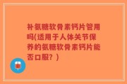 补氨糖软骨素钙片管用吗(适用于人体关节保养的氨糖软骨素钙片能否口服？)