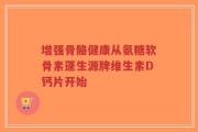 增强骨骼健康从氨糖软骨素蓬生源牌维生素D钙片开始