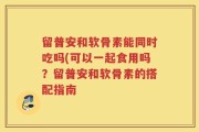 留普安和软骨素能同时吃吗(可以一起食用吗？留普安和软骨素的搭配指南