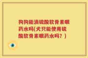 狗狗能滴硫酸软骨素眼药水吗(犬只能使用硫酸软骨素眼药水吗？)