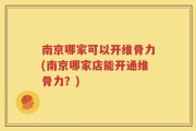 南京哪家可以开维骨力(南京哪家店能开通维骨力？)