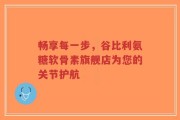 畅享每一步，谷比利氨糖软骨素旗舰店为您的关节护航