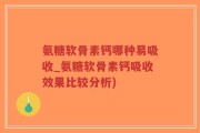 氨糖软骨素钙哪种易吸收_氨糖软骨素钙吸收效果比较分析)