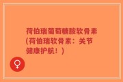 荷伯瑞葡萄糖胺软骨素(荷伯瑞软骨素：关节健康护航！)