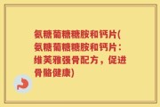 氨糖葡糖糖胺和钙片(氨糖葡糖糖胺和钙片：维芙雅强骨配方，促进骨骼健康)