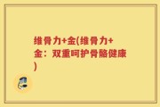 维骨力+金(维骨力+金：双重呵护骨骼健康)