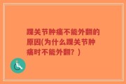 踝关节肿痛不能外翻的原因(为什么踝关节肿痛时不能外翻？)