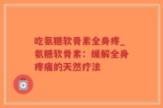 吃氨糖软骨素全身疼_氨糖软骨素：缓解全身疼痛的天然疗法