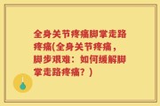 全身关节疼痛脚掌走路疼痛(全身关节疼痛，脚步艰难：如何缓解脚掌走路疼痛？)