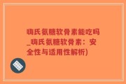 嗨氏氨糖软骨素能吃吗_嗨氏氨糖软骨素：安全性与适用性解析)
