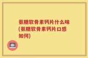 氨糖软骨素钙片什么味(氨糖软骨素钙片口感如何)