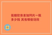 氨糖软骨素加钙片一瓶多少钱 其有哪些功效