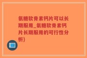 氨糖软骨素钙片可以长期服用_氨糖软骨素钙片长期服用的可行性分析)