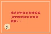 脾虚饭后能吃氨糖胶吗(饭后脾虚能否食用氨糖胶？)