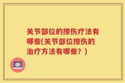 关节部位的擦伤疗法有哪些(关节部位擦伤的治疗方法有哪些？)