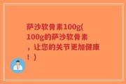 萨沙软骨素100g(100g的萨沙软骨素，让您的关节更加健康！)
