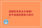 氨糖软骨素太大难吞？你不知道的使用小技巧”