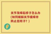 关节发痒起疹子怎么办(如何缓解关节瘙痒并防止出班子？)