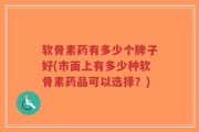 软骨素药有多少个牌子好(市面上有多少种软骨素药品可以选择？)