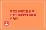 健安喜氨糖软骨素 呵护关节健康的优质营养补充剂