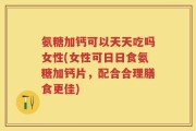 氨糖加钙可以天天吃吗女性(女性可日日食氨糖加钙片，配合合理膳食更佳)