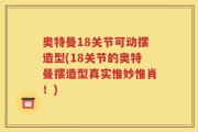 奥特曼18关节可动摆造型(18关节的奥特曼摆造型真实惟妙惟肖！)
