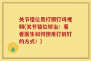 关节错位用打钢钉吗视频(关节错位矫治：看看医生如何使用打钢钉的方式！)