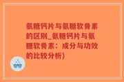 氨糖钙片与氨糖软骨素的区别_氨糖钙片与氨糖软骨素：成分与功效的比较分析)