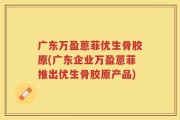 广东万盈蒽菲优生骨胶原(广东企业万盈蒽菲推出优生骨胶原产品)