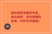 湖北制药氨糖软骨素_湖北制药：高效氨糖软骨素，守护关节健康)