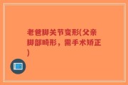老爸脚关节变形(父亲脚部畸形，需手术矫正)