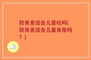 软骨素适合儿童吃吗(软骨素适合儿童食用吗？)