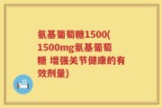 氨基葡萄糖1500(1500mg氨基葡萄糖 增强关节健康的有效剂量)