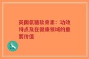 英国氨糖软骨素：功效特点及在健康领域的重要价值