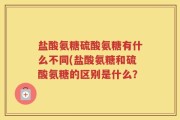 盐酸氨糖硫酸氨糖有什么不同(盐酸氨糖和硫酸氨糖的区别是什么？