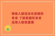 哪些人群适合吃氨糖软骨素 了解氨糖软骨素适用人群很重要