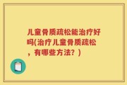 儿童骨质疏松能治疗好吗(治疗儿童骨质疏松，有哪些方法？)